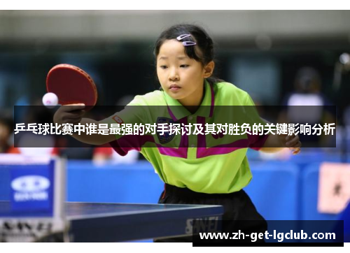 乒乓球比赛中谁是最强的对手探讨及其对胜负的关键影响分析