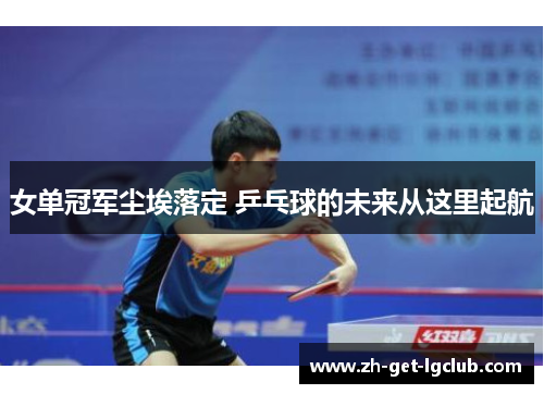 女单冠军尘埃落定 乒乓球的未来从这里起航