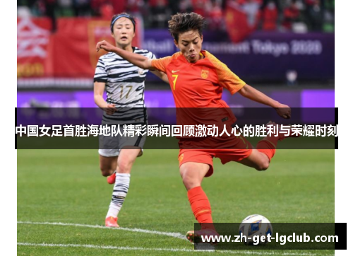 中国女足首胜海地队精彩瞬间回顾激动人心的胜利与荣耀时刻