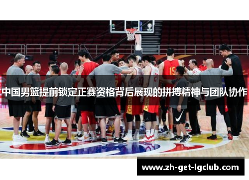 中国男篮提前锁定正赛资格背后展现的拼搏精神与团队协作