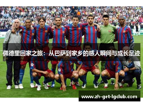 佩德里回家之旅：从巴萨到家乡的感人瞬间与成长足迹