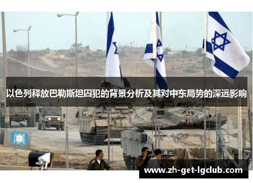 以色列释放巴勒斯坦囚犯的背景分析及其对中东局势的深远影响