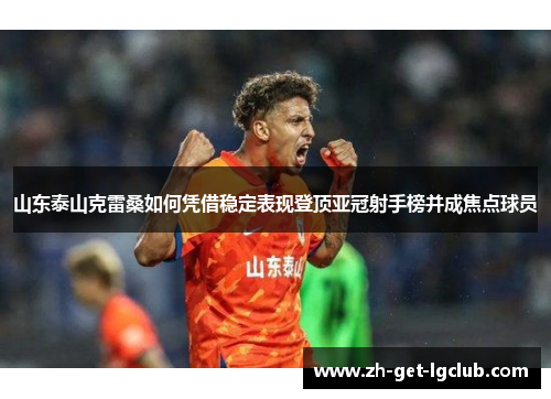 山东泰山克雷桑如何凭借稳定表现登顶亚冠射手榜并成焦点球员