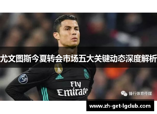 尤文图斯今夏转会市场五大关键动态深度解析
