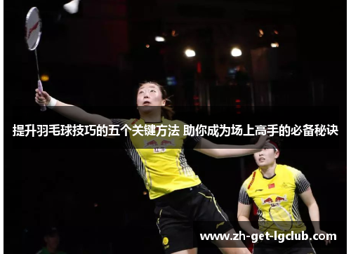 提升羽毛球技巧的五个关键方法 助你成为场上高手的必备秘诀