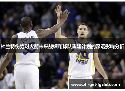 杜兰特伤势对火箭未来战绩和球队重建计划的深远影响分析