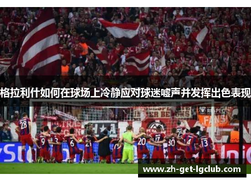 格拉利什如何在球场上冷静应对球迷嘘声并发挥出色表现