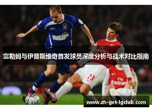富勒姆与伊普斯维奇首发球员深度分析与战术对比指南