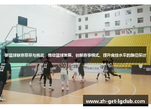 新篮球联赛愿景与挑战：推动篮球发展、创新赛事模式、提升竞技水平的路径探讨