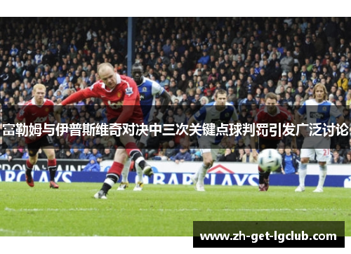 富勒姆与伊普斯维奇对决中三次关键点球判罚引发广泛讨论