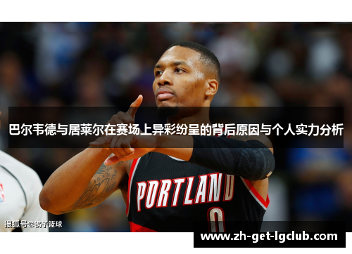 巴尔韦德与居莱尔在赛场上异彩纷呈的背后原因与个人实力分析