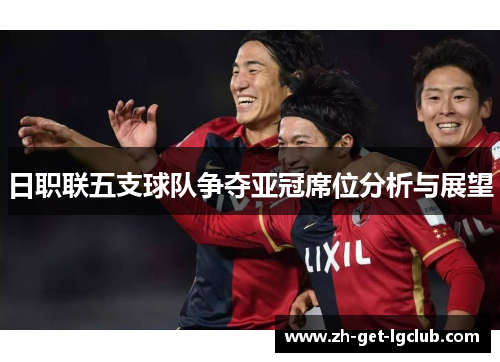 日职联五支球队争夺亚冠席位分析与展望