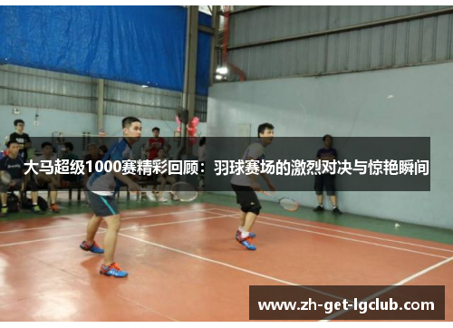 大马超级1000赛精彩回顾：羽球赛场的激烈对决与惊艳瞬间