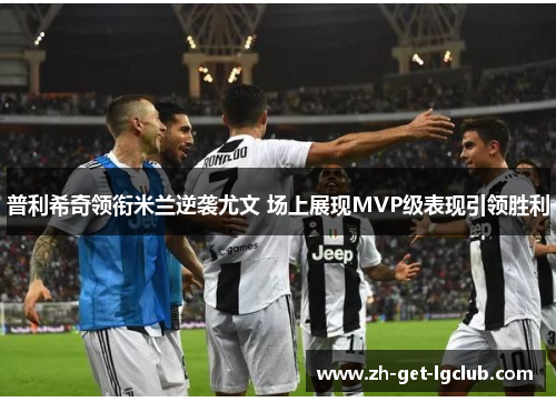 普利希奇领衔米兰逆袭尤文 场上展现MVP级表现引领胜利