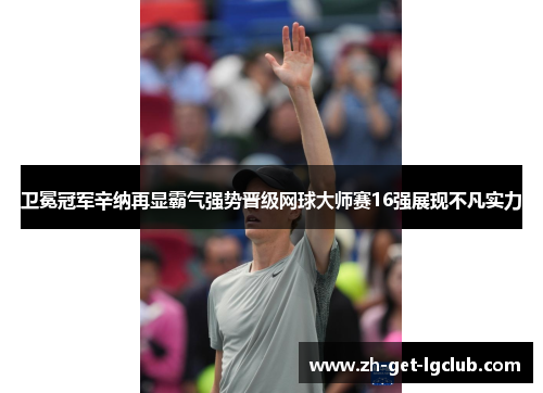 卫冕冠军辛纳再显霸气强势晋级网球大师赛16强展现不凡实力