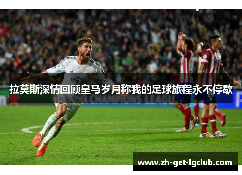 拉莫斯深情回顾皇马岁月称我的足球旅程永不停歇