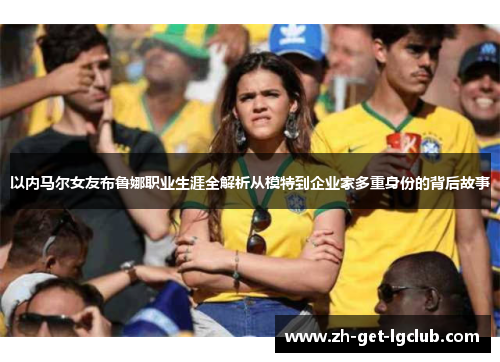 以内马尔女友布鲁娜职业生涯全解析从模特到企业家多重身份的背后故事