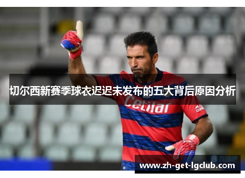 切尔西新赛季球衣迟迟未发布的五大背后原因分析