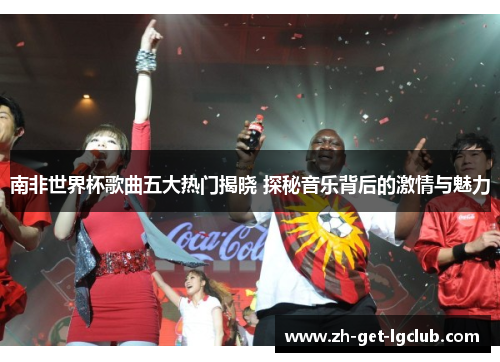 南非世界杯歌曲五大热门揭晓 探秘音乐背后的激情与魅力