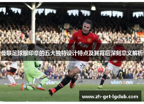 曼联足球服印章的五大独特设计特点及其背后深刻意义解析
