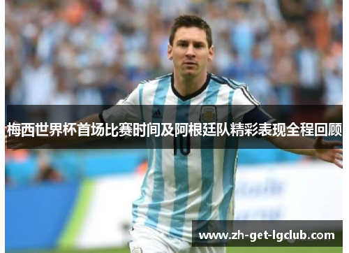 梅西世界杯首场比赛时间及阿根廷队精彩表现全程回顾