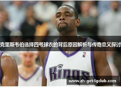 克里斯韦伯选择四号球衣的背后原因解析与传奇意义探讨