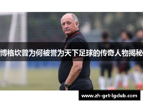 博格坎普为何被誉为天下足球的传奇人物揭秘
