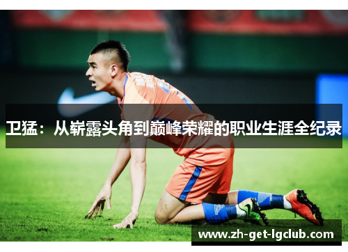 卫猛：从崭露头角到巅峰荣耀的职业生涯全纪录