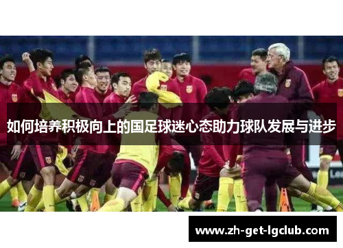 如何培养积极向上的国足球迷心态助力球队发展与进步