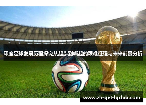 印度足球发展历程探究从起步到崛起的艰难征程与未来前景分析