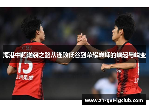 海港中超逆袭之路从连败低谷到荣耀巅峰的崛起与蜕变