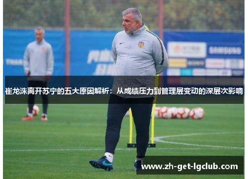 崔龙洙离开苏宁的五大原因解析：从成绩压力到管理层变动的深层次影响