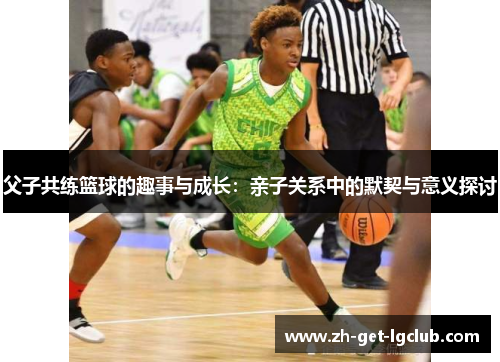 父子共练篮球的趣事与成长：亲子关系中的默契与意义探讨