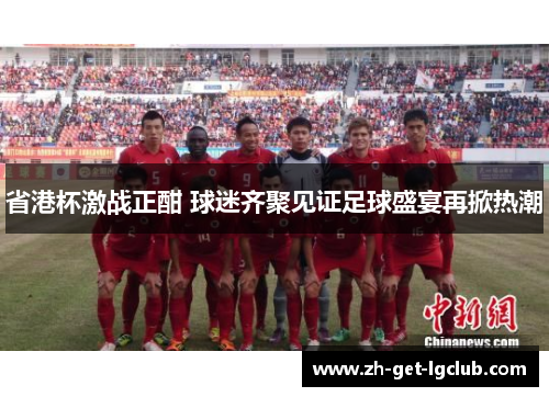 省港杯激战正酣 球迷齐聚见证足球盛宴再掀热潮