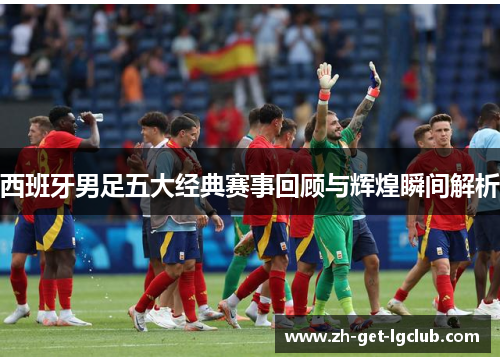 西班牙男足五大经典赛事回顾与辉煌瞬间解析