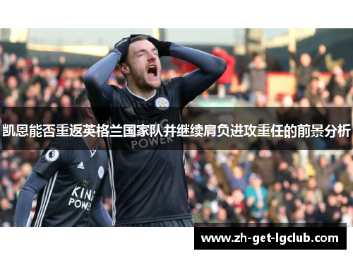 凯恩能否重返英格兰国家队并继续肩负进攻重任的前景分析