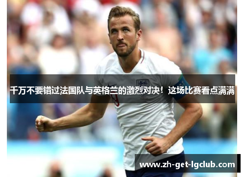 千万不要错过法国队与英格兰的激烈对决！这场比赛看点满满