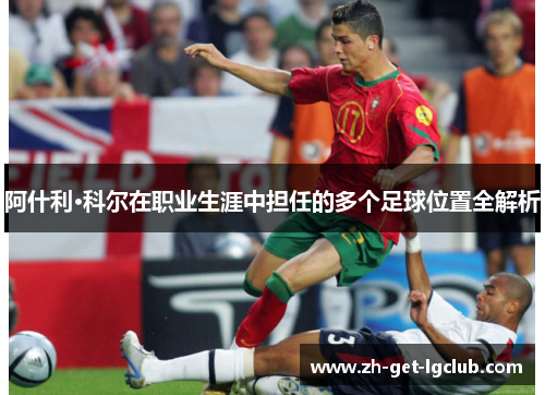 阿什利·科尔在职业生涯中担任的多个足球位置全解析