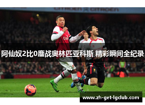 阿仙奴2比0鏖战奥林匹亚科斯 精彩瞬间全纪录