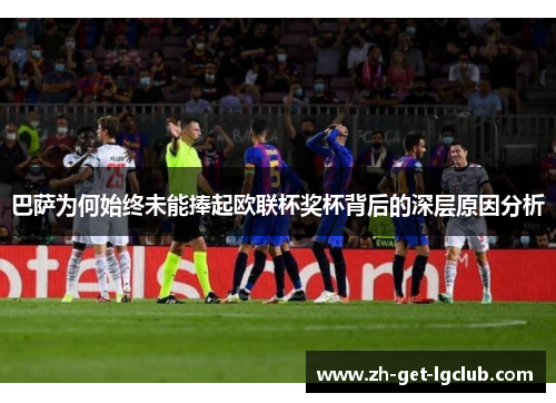 巴萨为何始终未能捧起欧联杯奖杯背后的深层原因分析