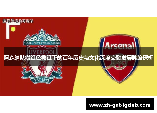 阿森纳队徽红色象征下的百年历史与文化深度交融发展脉络探析