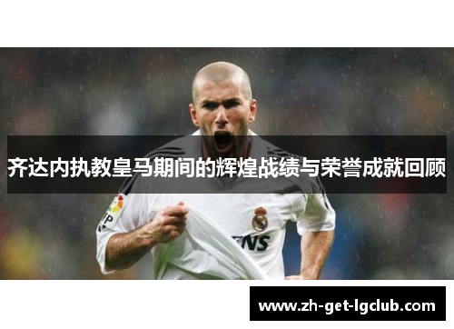 齐达内执教皇马期间的辉煌战绩与荣誉成就回顾