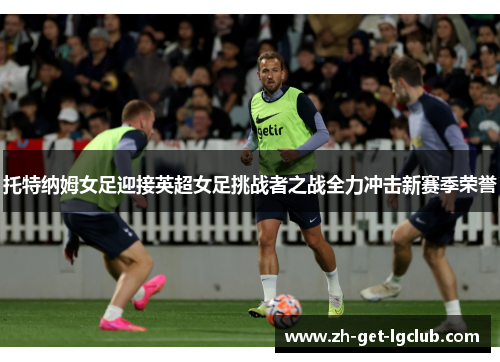 托特纳姆女足迎接英超女足挑战者之战全力冲击新赛季荣誉