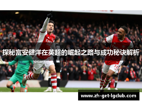 探秘富安健洋在英超的崛起之路与成功秘诀解析 探秘富安健洋在英超的崛起之路与成功秘诀解析