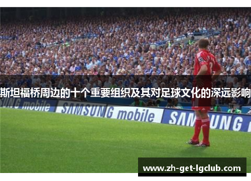 斯坦福桥周边的十个重要组织及其对足球文化的深远影响 斯坦福桥周边的十个重要组织及其对足球文化的深远影响