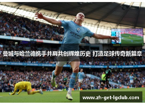 曼城与哈兰德携手并肩共创辉煌历史 打造足球传奇新篇章 曼城与哈兰德携手并肩共创辉煌历史 打造足球传奇新篇章