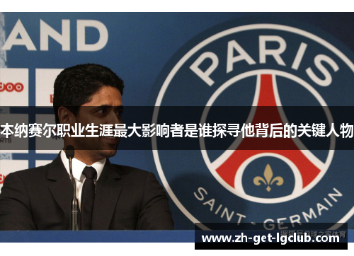 本纳赛尔职业生涯最大影响者是谁探寻他背后的关键人物 本纳赛尔职业生涯最大影响者是谁探寻他背后的关键人物