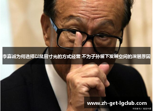 李嘉诚为何选择以鼠目寸光的方式经营 不为子孙留下发展空间的深层原因 李嘉诚为何选择以鼠目寸光的方式经营 不为子孙留下发展空间的深层原因