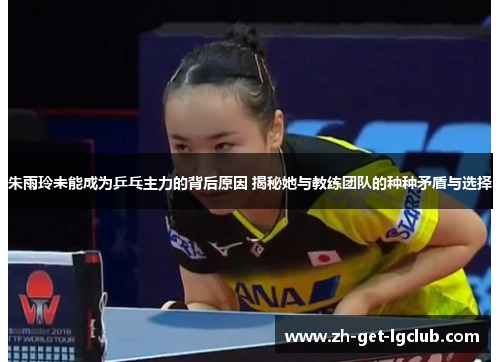 朱雨玲未能成为乒乓主力的背后原因 揭秘她与教练团队的种种矛盾与选择 朱雨玲未能成为乒乓主力的背后原因 揭秘她与教练团队的种种矛盾与选择