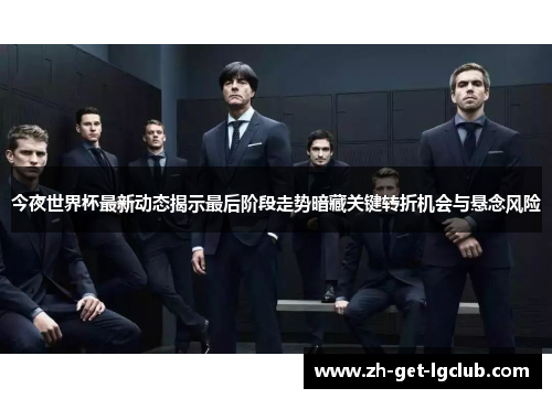 今夜世界杯最新动态揭示最后阶段走势暗藏关键转折机会与悬念风险 今夜世界杯最新动态揭示最后阶段走势暗藏关键转折机会与悬念风险